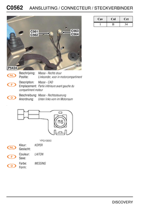 Page 551C0562AANSLUITING / CONNECTEUR / STECKVERBINDER
DISCOVERY
C056 2
Beschrijving:Massa - Rechts stuur
Positie:Linksonder, voor in motorcompartiment
Description:Masse - CAD
Emplacement:Partie inférieure avant gauche du 
compartiment moteur
Beschreibung:Masse - Rechtssteuerung
Anordnung:Unten links vorn im Motorraum
Kleur:KOPER
Geslacht:
Couleur:
LAITON
Sexe:
Farbe:
MESSING
Form:
P5434
C561C563
C562C564
CavColCct
1B34 