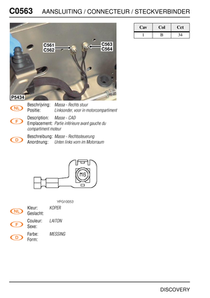 Page 553C0563AANSLUITING / CONNECTEUR / STECKVERBINDER
DISCOVERY
C056 3
Beschrijving:Massa - Rechts stuur
Positie:Linksonder, voor in motorcompartiment
Description:Masse - CAD
Emplacement:Partie inférieure avant gauche du 
compartiment moteur
Beschreibung:Masse - Rechtssteuerung
Anordnung:Unten links vorn im Motorraum
Kleur:KOPER
Geslacht:
Couleur:
LAITON
Sexe:
Farbe:
MESSING
Form:
P5434
C561C563
C562C564
CavColCct
1B34 