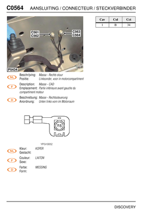 Page 555C0564AANSLUITING / CONNECTEUR / STECKVERBINDER
DISCOVERY
C056 4
Beschrijving:Massa - Rechts stuur
Positie:Linksonder, voor in motorcompartiment
Description:Masse - CAD
Emplacement:Partie inférieure avant gauche du 
compartiment moteur
Beschreibung:Masse - Rechtssteuerung
Anordnung:Unten links vorn im Motorraum
Kleur:KOPER
Geslacht:
Couleur:
LAITON
Sexe:
Farbe:
MESSING
Form:
P5434
C561C563
C562C564
CavColCct
1B34 