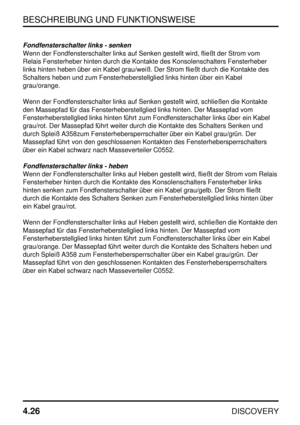 Page 57BESCHREIBUNG UND FUNKTIONSWEISE
4.26
DISCOVERY
Fondfensterschalter links - senken
Wenn der Fondfensterschalter links auf Senken gestellt wird, fließt der Strom vom
Relais Fensterheber hinten durch die Kontakte des Konsolenschalters Fensterheber
links hinten heben über ein Kabel grau/weiß. Der Strom fließt durch die Kontakte des
Schalters heben und zum Fensterheberstellglied links hinten über ein Kabel
grau/orange.
Wenn der Fondfensterschalter links auf Senken gestellt wird, schließen die Kontakte
den...