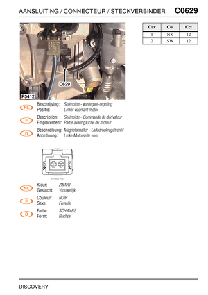 Page 590AANSLUITING / CONNECTEUR / STECKVERBINDERC0629
DISCOVERY
C0 629
Beschrijving:Solenoïde - wastegate-regeling
Positie:Linker voorkant motor
Description:Solénoïde - Commande de dérivateur
Emplacement:Partie avant gauche du moteur
Beschreibung:Magnetschalter - Ladedruckregelventil
Anordnung:Linke Motorseite vorn
Kleur:ZWART
Geslacht:Vrouwelijk
Couleur:NOIR
Sexe:Femelle
Farbe:SCHWARZ
Form:Buchse
C629
P5412
CavColCct
1NK12
2SW12 