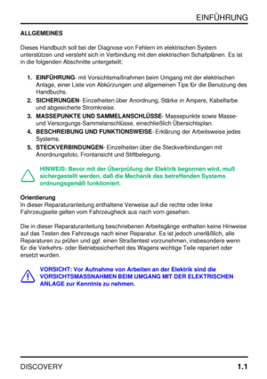 Page 8EINFÜHRUNG
DISCOVERY1.1
ALLGEMEINES
Dieses Handbuch soll bei der Diagnose von Fehlern im elektrischen System
unterstützen und versteht sich in Verbindung mit den elektrischen Schaltplänen. Es ist
in die folgenden Abschnitte untergeteilt:
1. EINFÜHRUNG- mit Vorsichtsmaßnahmen beim Umgang mit der elektrischen
Anlage, einer Liste von Abkürzungen und allgemeinen Tips für die Benutzung des
Handbuchs.
2. SICHERUNGEN- Einzelheiten über Anordnung, Stärke in Ampere, Kabelfarbe
und abgesicherte Stromkreise.
3....