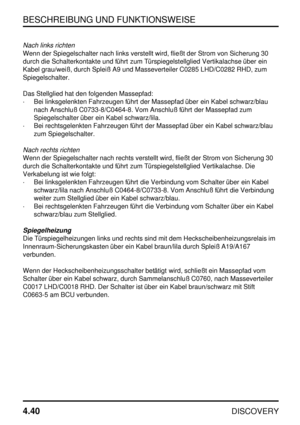 Page 71BESCHREIBUNG UND FUNKTIONSWEISE
4.40
DISCOVERY
Nach links richten
Wenn der Spiegelschalter nach links verstellt wird, fließt der Strom von Sicherung 30
durch die Schalterkontakte und führt zum Türspiegelstellglied Vertikalachse über ein
Kabel grau/weiß, durch Spleiß A9 und Masseverteiler C0285 LHD/C0282 RHD, zum
Spiegelschalter.
Das Stellglied hat den folgenden Massepfad:
·Bei linksgelenkten Fahrzeugen führt der Massepfad über ein Kabel schwarz/blau
nach Anschluß C0733-8/C0464-8. Vom Anschluß führt der...