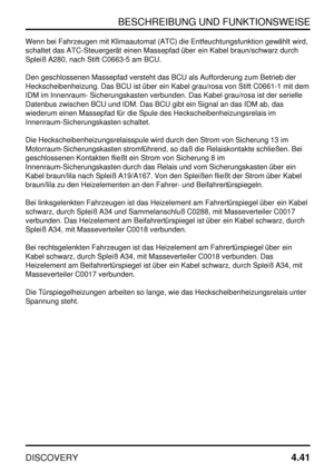 Page 72BESCHREIBUNG UND FUNKTIONSWEISE
DISCOVERY4.41
Wenn bei Fahrzeugen mit Klimaautomat (ATC) die Entfeuchtungsfunktion gewählt wird,
schaltet das ATC-Steuergerät einen Massepfad über ein Kabel braun/schwarz durch
Spleiß A280, nach Stift C0663-5 am BCU.
Den geschlossenen Massepfad versteht das BCU als Aufforderung zum Betrieb der
Heckscheibenheizung. Das BCU ist über ein Kabel grau/rosa von Stift C0661-1 mit dem
IDM im Innenraum- Sicherungskasten verbunden. Das Kabel grau/rosa ist der serielle
Datenbus...