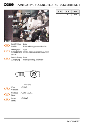 Page 719C0809AANSLUITING / CONNECTEUR / STECKVERBINDER
DISCOVERY
C080 9
Beschrijving:Massa
Positie:Achter bekledingspaneel linksachter
Description:Masse
Emplacement:Derrière le panneau de garniture arrière 
gauche
Beschreibung:Masse
Anordnung:Hinter Verkleidung links hinten
Kleur:VERTIND
Geslacht:
Couleur:
PLAQUE ETAMEE
Sexe:
Farbe:
VERZINNT
Form:
C707
C809
P5287
C692
C691
CavColCct
1BALL 
