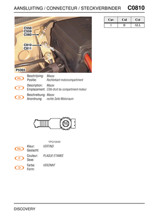 Page 720AANSLUITING / CONNECTEUR / STECKVERBINDERC0810
DISCOVERY
C0 810
Beschrijving:Massa
Positie:Rechterkant motorcompartiment
Description:Masse
Emplacement:Côté droit du compartiment moteur
Beschreibung:Masse
Anordnung:rechte Seite Motorraum
Kleur:VERTIND
Geslacht:
Couleur:
PLAQUE ETAMEE
Sexe:
Farbe:
VERZINNT
Form:
C558
C559
C560
C810
C811
P5365
CavColCct
1BALL 