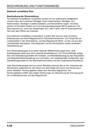 Page 75BESCHREIBUNG UND FUNKTIONSWEISE
4.44
DISCOVERY
Elektrisch verstellbare Sitze
Beschreibung der Sitzverstellung
Die elektrisch verstellbaren Vordersitze werden mit vier elektrischen Stellgliedern
versetzt, über die Funktionen Sitzträger hinten heben/senken, Sitzträger vorn
heben/senken, Sitzträger vorwärts/rückwärts und Sitzrücklehne neigen. Die Sitze
werden mit Schaltern bedient und vom Karosseriesteuergerät (BCU) gesteuert. Die
Sitze sprechen an, wenn der Zündschalter auf I oder II steht, oder für eine...