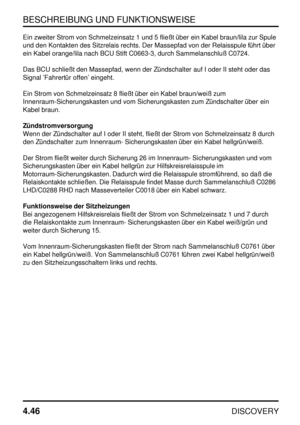 Page 77BESCHREIBUNG UND FUNKTIONSWEISE
4.46
DISCOVERY
Ein zweiter Strom von Schmelzeinsatz 1 und 5 fließt über ein Kabel braun/lila zur Spule
und den Kontakten des Sitzrelais rechts. Der Massepfad von der Relaisspule führt über
ein Kabel orange/lila nach BCU Stift C0663-3, durch Sammelanschluß C0724.
Das BCU schließt den Massepfad, wenn der Zündschalter auf I oder II steht oder das
Signal ’Fahrertür offen’ eingeht.
Ein Strom von Schmelzeinsatz 8 fließt über ein Kabel braun/weiß zum
Innenraum-Sicherungskasten...