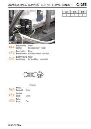 Page 766AANSLUITING / CONNECTEUR / STECKVERBINDERC1355
DISCOVERY
C1 355
Beschrijving:Massa
Positie:bovenkant motor - Rechts
Description:Masse
Emplacement:Sommet du moteur - côté droit
Beschreibung:Masse
Anordnung:Auf dem Motor - rechte Seite
Kleur:
Geslacht:
Oogje
Couleur:
Sexe:
Oeillet
Farbe:
Form:
Öse
C1355
P5805
CavColCct
1G1 