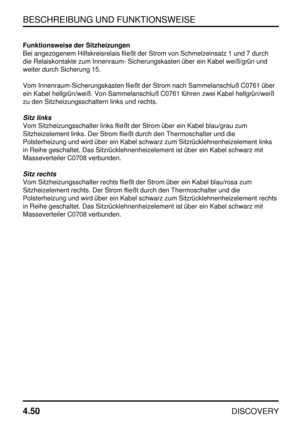 Page 81BESCHREIBUNG UND FUNKTIONSWEISE
4.50
DISCOVERY
Funktionsweise der Sitzheizungen
Bei angezogenem Hilfskreisrelais fließt der Strom von Schmelzeinsatz 1 und 7 durch
die Relaiskontakte zum Innenraum- Sicherungskasten über ein Kabel weiß/grün und
weiter durch Sicherung 15.
Vom Innenraum-Sicherungskasten fließt der Strom nach Sammelanschluß C0761 über
ein Kabel hellgrün/weiß. Von Sammelanschluß C0761 führen zwei Kabel hellgrün/weiß
zu den Sitzheizungsschaltern links und rechts.
Sitz links
Vom...