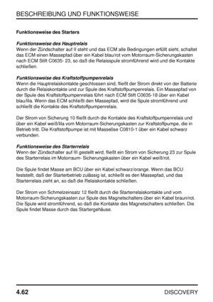 Page 93BESCHREIBUNG UND FUNKTIONSWEISE
4.62
DISCOVERY
Funktionsweise des Starters
Funktionsweise des Hauptrelais
Wenn der Zündschalter auf II steht und das ECM alle Bedingungen erfüllt sieht, schaltet
das ECM einen Massepfad über ein Kabel blau/rot vom Motorraum-Sicherungskasten
nach ECM Stift C0635- 23, so daß die Relaisspule stromführend wird und die Kontakte
schließen.
Funktionsweise des Kraftstoffpumpenrelais
Wenn die Hauptrelaiskontakte geschlossen sind, fließt der Strom direkt von der Batterie
durch die...