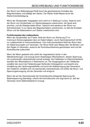 Page 94BESCHREIBUNG UND FUNKTIONSWEISE
DISCOVERY4.63
Der Strom vom Batteriepluspol fließt durch die geschlossenen Kontakte des
Magnetschalters und betätigt den Starter. Der Starter findet Masse durch die
Startermotorbefestigung.
Wenn der Zündschalter freigegeben wird, kehrt er in Stellung II zurück. Dadurch wird
der Strom vom Zündschalter zur Starterrelaisspule unterbrochen, die Spule wird
stromlos, und die Relaiskontakte öffnen. Dadurch wird wiederum der Strom von
Schmelzeinsatz 12 zur Spule des...