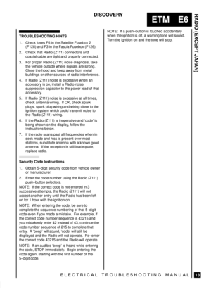 Page 151RADIO (EXCEPT JAPAN)
13
ETM E6
DISCOVERY
ELECTRICAL TROUBLESHOOTING MANUAL
TROUBLESHOOTING HINTS
1. Check fuses F6 in the Satellite Fusebox 2
(P128) and F3 in the Fascia Fusebox (P126).
2. Check that Radio (Z111) connectors and
coaxial cable are tight and properly connected.
3. For proper Radio (Z111) noise diagnosis, take
the vehicle outside where signals are strong.
Close the hood and keep away from metal
buildings or other sources of radio interference.
4. If Radio (Z111) noise is excessive when an...