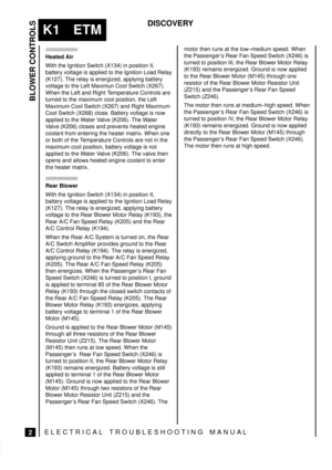 Page 247BLOWER CONTROLS
2
K1 ETM
DISCOVERY
ELECTRICAL TROUBLESHOOTING MANUA L
Heated Air
With the Ignition Switch (X134) in position II,
battery voltage is applied to the Ignition Load Relay
(K127). The relay is energized, applying battery
voltage to the Left Maximun Cool Switch (X267).
When the Left and Right Temperature Controls are
turned to the maximum cool position, the Left
Maximum Cool Switch (X267) and Right Maximum
Cool Switch (X268) close. Battery voltage is now
applied to the Water Valve (K206). The...