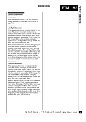 Page 380POWER MIRRORS
1
ETM M3
DISCOVERY
ELECTRICAL TROUBLESHOOTING MANUAL
CIRCUIT OPERATION
When the Ignition Switch (X134) is in Position II,
voltage is suplied to the power mirrors circuit by
fuse F18.
Left/Right Movement
When a selected mirror is moved to the left by the
Mirror Adjustment Switch (X146) the internal
contacts move to the ªMove Down or Leftº and the
ªMove Leftº Positions. The Left/Right Motor of the
selected actuator is grounded at E200 through the
SW wires and the switch contacts. Voltage is...