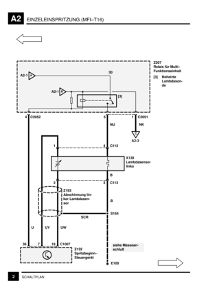 Page 29EINZELEINSPRITZUNG (MFI–T16)A2
2SCHALTPLAN
Z132
Spritzbeginn–
Steuergerät 36
7
[3]
C2051451
AA2-1
BA2-1
NU
4 1C112
18 C1007
3 2C112
E100 Z193
Abschirmung lin-
ker Lambdasen-
sor
UW UY
S154 B
U
X139
Lambdasensor
links
B
siehe Massean-
schluß
30Z207
Relais für Multi–
Funktionseinheit
[3] Beheizte
Lambdason-
de
C2052
SCR
C
A2-3NK 