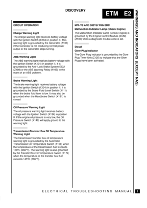 Page 116WARNINGS AND INDICATORS  (EXCEPT NAS)
1
ETM E2
DISCOVERY
ELECTRICAL TROUBLESHOOTING MANUAL
CIRCUIT OPERATION
Charge Warning Light
The charge warning light receives battery voltage
with the Ignition Switch (X134) in position II. This
warning light is grounded by the Generator (Z106)
if the Generator is not producing normal power
output or the Generator stops turning.
ABS Warning Light
The ABS warning light receives battery voltage with
the Ignition Switch (X134) in position II. It is
grounded by the...