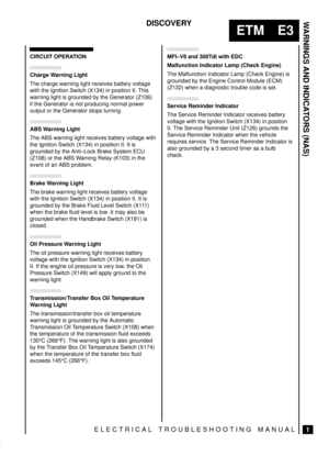 Page 136WARNINGS AND INDICATORS (NAS)
1
ETM E3
DISCOVERY
ELECTRICAL TROUBLESHOOTING MANUAL
CIRCUIT OPERATION
Charge Warning Light
The charge warning light receives battery voltage
with the Ignition Switch (X134) in position II. This
warning light is grounded by the Generator (Z106)
if the Generator is not producing normal power
output or the Generator stops turning.
ABS Warning Light
The ABS warning light receives battery voltage with
the Ignition Switch (X134) in position II. It is
grounded by the Anti±Lock...