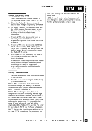 Page 171RADIO (EXCEPT NAS)
13
ETM E6
DISCOVERY
ELECTRICAL TROUBLESHOOTING MANUAL
TROUBLESHOOTING HINTS
1. Check fuses F6 in the Satellite Fusebox 2
(P128) and F3 in the Fascia Fusebox (P126).
2. Check that Radio (Z111) connectors and
coaxial cable are tight and properly connected.
3. For proper Radio (Z111) noise diagnosis, take
the vehicle outside where signals are strong.
Close the hood and keep away from metal
buildings or other sources of Radio
interference.
4. If Radio (Z111) noise is excessive when an...