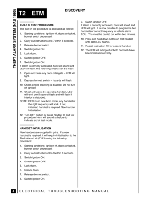 Page 447THEFT ALARM SYSTEM (NAS 1995)
4
T2 ETM
DISCOVERY
ELECTRICAL TROUBLESHOOTING MANUA L
BUILT IN TEST PROCEDURE
The built in test procedure is accessed as follows:
1. Starting conditions: ignition off, doors unlocked,
bonnet switch depressed.
2. Carry out instructions 3 to 7 within 8 seconds.
3. Release bonnet switch.
4. Switch ignition ON.
5. Lock doors.
6. Switch ignition OFF.
7. Switch ignition ON.
If alarm is correctly accessed, horn will sound and
LED will flash. The following checks can be made:
8....