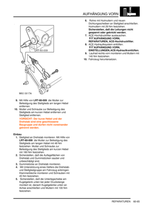 Page 1007AUFHÄNGUNG VORN
REPARATUREN 60-65
9.Mit Hilfe von LRT-60-009  die Mutter zur 
Befestigung des Stellglieds am langen Hebel 
entfernen.  
10.Mutter und Schraube zur Befestigung des 
Stellglieds am kurzen Hebel entfernen und 
Stellglied entfernen.  
VORSICHT: Der kurze Hebel und der 
Drehstab sind eine geschlossene 
Baugruppe und dürfen nicht voneinander 
getrennt werden.  
Einbau
1.Stellglied an Drehstab montieren. Mit Hilfe von 
LRT-60-009  die Mutter zur Befestigung des 
Stellglieds am langen Hebel mit...