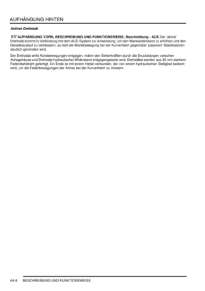 Page 1018AUFHÄNGUNG HINTEN
64-8 BESCHREIBUNG UND FUNKTIONSWEISE
Aktiver Drehstab
 AUFHÄNGUNG VORN, BESCHREIBUNG UND FUNKTIONSWEISE, Beschreibung - ACE.Der ’aktive’ 
Drehstab kommt in Verbindung mit dem ACE-System zur Anwendung, um den Wankwiderstand zu erhöhen und den 
Geradeauslauf zu verbessern, so daß die Wankbewegung bei der Kurvenfahrt gegenüber passiven Stabilisatoren 
deutlich gemindert wird.  
Der Drehstab wirkt Achsbewegungen entgegen, indem den Seitenkräften durch die Druckstangen zwischen...