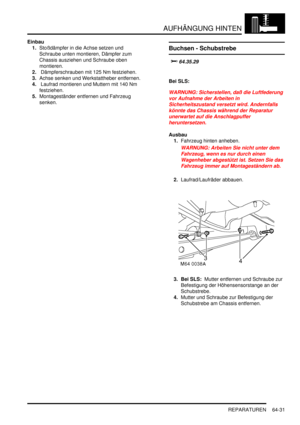 Page 1041AUFHÄNGUNG HINTEN
REPARATUREN 64-31
Einbau
1.Stoßdämpfer in die Achse setzen und 
Schraube unten montieren, Dämpfer zum 
Chassis ausziehen und Schraube oben 
montieren.  
2. Dämpferschrauben mit 125 Nm festziehen.   
3.Achse senken und Werkstattheber entfernen.  
4. Laufrad montieren und Muttern mit 140 Nm 
festziehen.  
5.Montageständer entfernen und Fahrzeug 
senken.  
Buchsen - Schubstrebe


Bei SLS:
WARNUNG: Sicherstellen, daß die Luftfederung 
vor Aufnahme der Arbeiten in...