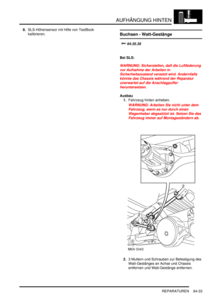 Page 1043AUFHÄNGUNG HINTEN
REPARATUREN 64-33
8.SLS-Höhensensor mit Hilfe von TestBook 
kalibrieren.  
Buchsen - Watt-Gestänge


Bei SLS:
WARNUNG: Sicherstellen, daß die Luftfederung 
vor Aufnahme der Arbeiten in 
Sicherheitszustand versetzt wird. Andernfalls 
könnte das Chassis während der Reparatur 
unerwartet auf die Anschlagpuffer 
heruntersetzen.  
Ausbau
1.Fahrzeug hinten anheben.  
WARNUNG: Arbeiten Sie nicht unter dem 
Fahrzeug, wenn es nur durch einen 
Wagenheber abgestützt ist. Setzen Sie das...