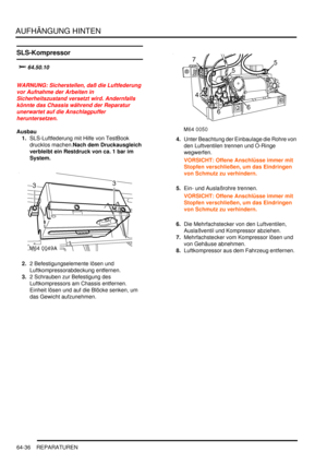 Page 1046AUFHÄNGUNG HINTEN
64-36 REPARATUREN
SLS-Kompressor

		
WARNUNG: Sicherstellen, daß die Luftfederung 
vor Aufnahme der Arbeiten in 
Sicherheitszustand versetzt wird. Andernfalls 
könnte das Chassis während der Reparatur 
unerwartet auf die Anschlagpuffer 
heruntersetzen.  
Ausbau
1.SLS-Luftfederung mit Hilfe von TestBook 
drucklos machen.Nach dem Druckausgleich 
verbleibt ein Restdruck von ca. 1 bar im 
System.    
2.2 Befestigungselemente lösen und 
Luftkompressorabdeckung entfernen.  
3.2...