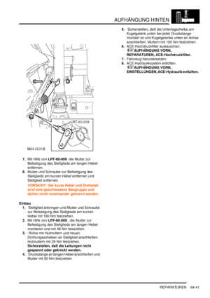 Page 1051AUFHÄNGUNG HINTEN
REPARATUREN 64-41
7.Mit Hilfe von LRT-60-009  die Mutter zur 
Befestigung des Stellglieds am langen Hebel 
entfernen.  
8.Mutter und Schraube zur Befestigung des 
Stellglieds am kurzen Hebel entfernen und 
Stellglied entfernen.  
VORSICHT: Der kurze Hebel und Drehstab 
sind eine geschlossene Baugruppe und 
dürfen nicht voneinander getrennt werden.  
Einbau
1. Stellglied anbringen und Mutter und Schraube 
zur Befestigung des Stellglieds am kurzen 
Hebel mit 180 Nm festziehen.  
2.Mit...