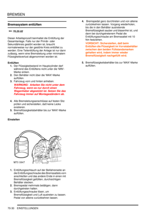 Page 1084BREMSEN
70-30 EINSTELLUNGEN
Bremssystem entlüften

		
Dieser Arbeitsprozeß beinhaltet die Entlüftung der 
Gesamtanlage. Falls nur der Primär- oder 
Sekundärkreis gestört worden ist, braucht 
normalerweise nur der gestörte Kreis entlüftet zu 
werden. Eine Teilentlüftung der Anlage ist nur dann 
zulässig, wenn eine Bremsleitung unter minimalem 
Flüssigkeitsverlust abgenommen worden ist.  
Entlüften
1.Der Flüssigkeitsstand im Hauptzylinder darf 
während des Entlüftens nicht unter die MIN-
Marke...