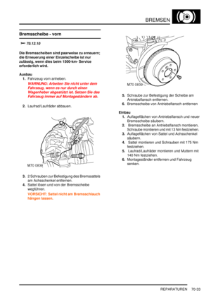 Page 1087BREMSEN
REPARATUREN 70-33
REPARATURE N
Bremsscheibe - vorn

		
Die Bremsscheiben sind paarweise zu erneuern; 
die Erneuerung einer Einzelscheibe ist nur 
zulässig, wenn dies beim 1500-km- Service 
erforderlich wird.   
Ausbau
1.Fahrzeug vorn anheben.  
WARNUNG: Arbeiten Sie nicht unter dem 
Fahrzeug, wenn es nur durch einen 
Wagenheber abgestützt ist. Setzen Sie das 
Fahrzeug immer auf Montageständern ab.  
2.Laufrad/Laufräder abbauen.  
3.2 Schrauben zur Befestigung des Bremssattels 
am...