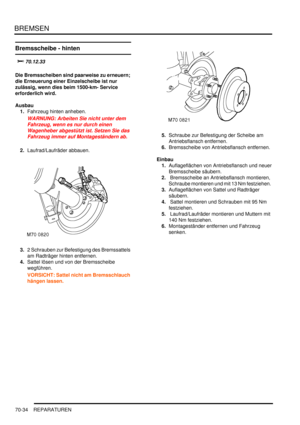 Page 1088BREMSEN
70-34 REPARATUREN
Bremsscheibe - hinten

	
Die Bremsscheiben sind paarweise zu erneuern; 
die Erneuerung einer Einzelscheibe ist nur 
zulässig, wenn dies beim 1500-km- Service 
erforderlich wird.   
Ausbau
1.Fahrzeug hinten anheben.  
WARNUNG: Arbeiten Sie nicht unter dem 
Fahrzeug, wenn es nur durch einen 
Wagenheber abgestützt ist. Setzen Sie das 
Fahrzeug immer auf Montageständern ab.  
2.Laufrad/Laufräder abbauen.  
3.2 Schrauben zur Befestigung des Bremssattels 
am Radträger...