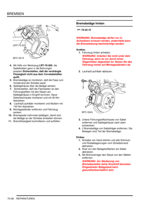 Page 1092BREMSEN
70-38 REPARATUREN
4.Mit Hilfe von Werkzeug LRT-70-500  die 
Sattelkolben ganz in die Bohrungen 
pressen.Sicherstellen, daß die verdrängte 
Flüssigkeit nicht aus dem Vorratsbehälter 
quillt.    
5.Bremsbeläge so montieren, daß die Fase zum 
Vorderrand der Scheibe weist.  
6.Sattelgehäuse über die Beläge senken.  
7. Sicherstellen, daß die Flachseiten an den 
Führungsstiften mit den Nasen am 
Sattelgehäuse in Eingriff kommen. Neue 
Gelenkschraube montieren und mit 30 Nm 
festziehen.  
8....