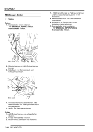 Page 1102BREMSEN
70-48 REPARATUREN
ABS-Sensor - hinten

	
Ausbau
1.Bremsscheibe hinten entfernen.
 
 BREMSEN, REPARATUREN, 
Bremsscheibe - hinten.  
2.Mehrfachstecker von ABS-Drehzahlsensor 
trennen.  
3.Kabelbaum von Bremsschlauch und 
Schlauchhalter lösen.  
4.Innensechskantschraube entfernen, ABS-
Drehzahlsensor von Radträger lösen und O-
Ring wegwerfen.  
5.Sensor von Radträger entfernen.  
Einbau
1.ABS-Drehzahlsensor und Auflageflächen 
säubern.  
2.Sensor mit Gleitmittel versehen.  
3.Neuen...