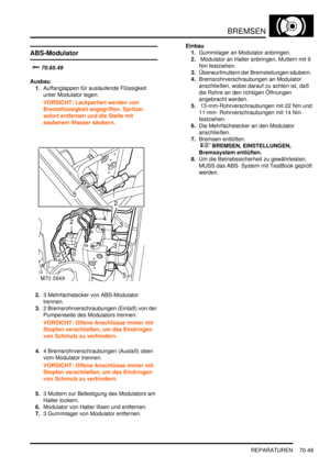 Page 1103BREMSEN
REPARATUREN 70-49
ABS-Modulator

	

Ausbau
1.Auffanglappen für auslaufende Flüssigkeit 
unter Modulator legen.  
VORSICHT: Lackpartien werden von 
Bremsflüssigkeit angegriffen. Spritzer 
sofort entfernen und die Stelle mit 
sauberem Wasser säubern.  
2.3 Mehrfachstecker von ABS-Modulator 
trennen.  
3.2 Bremsrohrverschraubungen (Einlaß) von der 
Pumpenseite des Modulators trennen.  
VORSICHT: Offene Anschlüsse immer mit 
Stopfen verschließen, um das Eindringen 
von Schmutz zu verhindern....