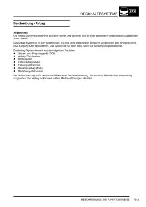 Page 1107RÜCKHALTESYSTEME
BESCHREIBUNG UND FUNKTIONSWEISE 75-3
Beschreibung - Airbag
Allgemeines
Die Airbag-Sicherheitselektronik soll dem Fahrer und Beifahrer im Fall einer schweren Frontalkollision zusätzlichen 
Schutz bieten.  
Das Airbag-System ist in sich geschlossen. Es sind keine dezentralen Sensoren vorgesehen. Der einzige externe 
DCU-Eingang führt Speisestrom. Das System ist nur dann aktiv, wenn die Zündung eingeschaltet ist.  
Das Airbag-System besteht aus den folgenden Bauteilen:  
Steuer- und...