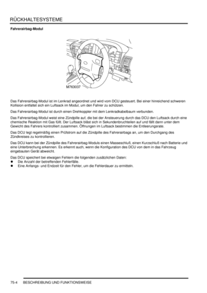 Page 1108RÜCKHALTESYSTEME
75-4 BESCHREIBUNG UND FUNKTIONSWEISE
Fahrerairbag-Modul
Das Fahrerairbag-Modul ist im Lenkrad angeordnet und wird vom DCU gesteuert. Bei einer hinreichend schweren 
Kollision entfaltet sich ein Luftsack im Modul, um den Fahrer zu schützen.  
Das Fahrerairbag-Modul ist durch einen Drehkoppler mit dem Lenkradkabelbaum verbunden.  
Das Fahrerairbag-Modul weist eine Zündpille auf, die bei der Ansteuerung durch das DCU den Luftsack durch eine 
chemische Reaktion mit Gas füllt. Der Luftsack...