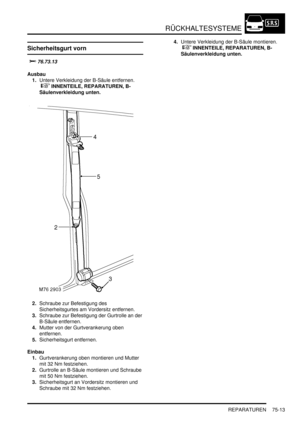 Page 1117RÜCKHALTESYSTEME
REPARATUREN 75-13
REPARATURE N
Sicherheitsgurt vorn



Ausbau
1.Untere Verkleidung der B-Säule entfernen.
 
 INNENTEILE, REPARATUREN, B-
Säulenverkleidung unten.  
2.Schraube zur Befestigung des 
Sicherheitsgurtes am Vordersitz entfernen.  
3.Schraube zur Befestigung der Gurtrolle an der 
B-Säule entfernen.  
4.Mutter von der Gurtverankerung oben 
entfernen.  
5.Sicherheitsgurt entfernen.  
Einbau
1.Gurtverankerung oben montieren und Mutter 
mit 32 Nm festziehen....