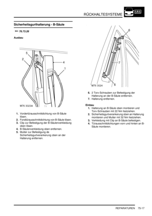 Page 1121RÜCKHALTESYSTEME
REPARATUREN 75-17
Sicherheitsgurthalterung - B-Säule



Ausbau
1.Vordertürausschnittdichtung von B-Säule 
lösen.  
2.Fondtürausschnittdichtung von B-Säule lösen.  
3.Clip zur Befestigung der B-Säulenverkleidung 
oben lösen.  
4.B-Säulenverkleidung oben entfernen.  
5.Mutter zur Befestigung de 
Sicherheitsgurtverankerung oben an der 
Halterung entfernen.  6.2 Torx-Schrauben zur Befestigung der 
Halterung an der B-Säule entfernen.  
7.Halterung entfernen.  
Einbau
1.Halterung an...