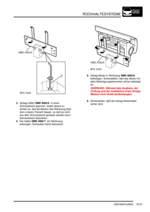 Page 1131RÜCKHALTESYSTEME
REPARATUREN 75-27
3.Airbag-Halter SMD 4082/6  in einen 
Schraubstock spannen, wobei darauf zu 
achten ist, daß die Backen das Werkzeug über 
dem unteren Flansch fassen, so daß es nicht 
aus dem Schraubstock gerissen werden kann. 
Schraubstock festziehen.  
4.Die Halter SMD 4082/7  am Werkzeug 
anbringen; Schrauben leicht festziehen.  5.Airbag-Modul in Werkzeug SMD 4082/6  
befestigen. Sicherstellen, daß das Modul mit 
allen Befestigungselementen sicher befestigt 
ist.  
WARNUNG: Während...