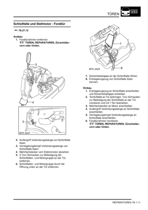 Page 1145TÜREN
REPARATUREN 76-1-11
Schloßfalle und Stellmotor - Fondtür



Ausbau
1.Fondtürrahmen entfernen.
 
 TÜREN, REPARATUREN, Zürscheibe - 
vorn oder hinten.  
2.Außengriff-Verbindungsstange von Schloßfalle 
lösen.  
3.Verriegelungsknopf-Verbindungsstange von 
Schloßfalle lösen.  
4.Mehrfachstecker vom Elektromotor abziehen.  
5.3 Torx-Schrauben zur Befestigung der 
Schloßfallen- und Motorgruppe an der Tür 
entfernen.  
6.Schloßfallen- und Motorgruppe durch die 
Öffnung unten an der Tür...