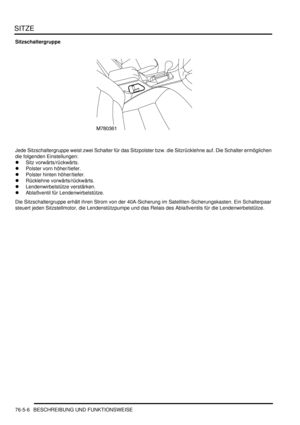 Page 1198SITZE
76-5-6 BESCHREIBUNG UND FUNKTIONSWEISE
Sitzschaltergruppe
Jede Sitzschaltergruppe weist zwei Schalter für das Sitzpolster bzw. die Sitzrücklehne auf. Die Schalter ermöglichen 
die folgenden Einstellungen:  
Sitz vorwärts/rückwärts.  
Polster vorn höher/tiefer.  
Polster hinten höher/tiefer.  
Rücklehne vorwärts/rückwärts.  
Lendenwirbelstütze verstärken.  
Ablaßventil für Lendenwirbelstütze.  
Die Sitzschaltergruppe erhält ihren Strom von der 40A-Sicherung im Satelliten-Sicherungskasten. Ein...