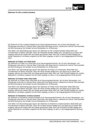 Page 1199SITZE
BESCHREIBUNG UND FUNKTIONSWEISE 76-5-7
Stellmotor für Sitz vorwärts/rückwärts
Der Stellmotor für Sitz vorwärts/rückwärts ist ein Dauermagnetschrittmotor, der mit einer Zahnstangen- und 
Ritzelgruppe verbunden ist. Falls der Motor 6 Sekunden oder länger klemmt, unterbricht ein interner Thermoschalter 
die Stromversorgung. Der Schalter hat eine Rückstellzeit von 35 Sekunden.  
Zwei Stifte in der Sitzschaltergruppe steuern den Stellmotor für Sitz vorwärts/rückwärts. Beide Stifte sind 
normalerweise...