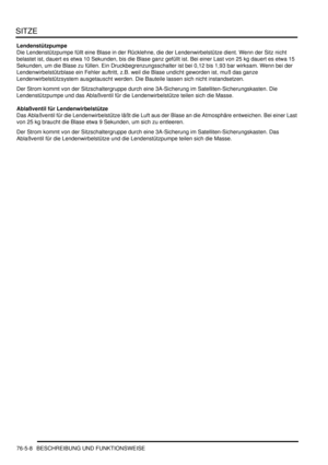 Page 1200SITZE
76-5-8 BESCHREIBUNG UND FUNKTIONSWEISE
Lendenstützpumpe
Die Lendenstützpumpe füllt eine Blase in der Rücklehne, die der Lendenwirbelstütze dient. Wenn der Sitz nicht 
belastet ist, dauert es etwa 10 Sekunden, bis die Blase ganz gefüllt ist. Bei einer Last von 25 kg dauert es etwa 15 
Sekunden, um die Blase zu füllen. Ein Druckbegrenzungsschalter ist bei 0,12 bis 1,93 bar wirksam. Wenn bei der 
Lendenwirbelstützblase ein Fehler auftritt, z.B. weil die Blase undicht geworden ist, muß das ganze...