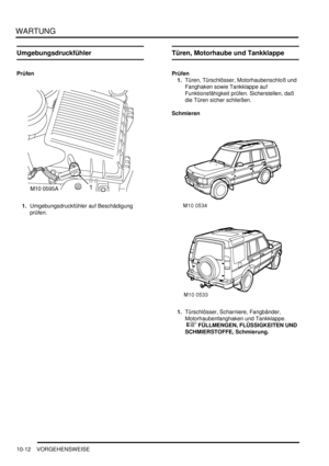 Page 144WARTUNG
10-12 VORGEHENSWEISE
Umgebungsdruckfühler
Prüfen
1.Umgebungsdruckfühler auf Beschädigung 
prüfen.  
Türen, Motorhaube und Tankklappe
Prüfen
1.Türen, Türschlösser, Motorhaubenschloß und 
Fanghaken sowie Tankklappe auf 
Funktionsfähigkeit prüfen. Sicherstellen, daß 
die Türen sicher schließen.  
Schmieren
1.Türschlösser, Scharniere, Fangbänder, 
Motorhaubenfanghaken und Tankklappe.
 
 FÜLLMENGEN, FLÜSSIGKEITEN UND 
SCHMIERSTOFFE, Schmierung.   