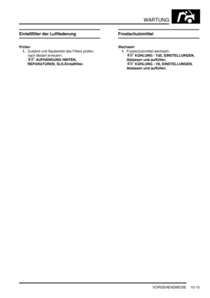 Page 145WARTUNG
VORGEHENSWEISE 10-13
Einlaßfilter der Luftfederung
Prüfen
1.Zustand und Sauberkeit des Filters prüfen, 
nach Bedarf erneuern.
 
 AUFHÄNGUNG HINTEN, 
REPARATUREN, SLS-Einlaßfilter.  
Frostschutzmittel
Wechseln
1.Frostschutzmittel wechseln.
 
 KÜHLUNG - Td5, EINSTELLUNGEN, 
Ablassen und auffüllen.
 
 KÜHLUNG - V8, EINSTELLUNGEN, 
Ablassen und auffüllen.   