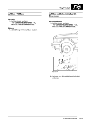 Page 147WARTUNG
VORGEHENSWEISE 10-15
Luftfilter - V8-Motor
Wechseln
1.Luftfiltereinsatz wechseln.
 
 MOTORSTEUERSYSTEM - V8, 
REPARATUREN, Luftfiltereinsatz.  
Säubern
1.Ablaßöffnung im Filtergehäuse säubern.  
Luftfilter und Schnellablaßventil - 
Dieselmotor
Wechseln/säubern
1.Luftfiltereinsatz wechseln.
 
 MOTORSTEUERSYSTEM - Td5, 
REPARATUREN, Luftfiltereinsatz.  
2.Schmutz vom Schnellablaßventil gründlich 
entfernen.   