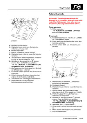 Page 155WARTUNG
VORGEHENSWEISE 10-23
4.Ölfüllschraube entfernen.  
5.Ölablaßschraube entfernen, Dichtscheibe 
entfernen und wegwerfen.  
6.Öl ablaufen lassen.  
7.Magnet in Ölablaßschraube säubern.  
8.Ölablaßschraube mit einer neuen Dichtscheibe 
versehen.  
9.Ablaßschraube des Schaltgetriebes eindrehen 
und mit 50 Nm festziehen (37 lbf.ft).  
10.Getriebe mit dem empfohlenen Öl bis zum 
unteren Rand der Füllöffnung auffüllen.
 
 FÜLLMENGEN, FLÜSSIGKEITEN UND 
SCHMIERSTOFFE, Schmierung.  
11.Alle Restspuren...