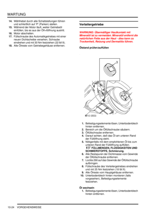 Page 156WARTUNG
10-24 VORGEHENSWEISE
14.Wählhebel durch alle Schaltstellungen führen 
und schließlich auf P (Parken) stellen.  
15.Während der Motor läuft, weiter Getriebeöl 
einfüllen, bis es aus der Ölf+llöffnung austritt.  
16.Motor abschalten.  
17.Füllschraube des Automatikgetriebes mit einer 
neuen Dichtscheibe versehen, Schraube 
eindrehen und mit 30 Nm festziehen (22 lbf.ft).  
18.Alle Ölreste vom Getriebegehäuse entfernen.  
Verteilergetriebe
WARNUNG: Übermäßiger Hautkontakt mit 
Mineralöl ist zu...